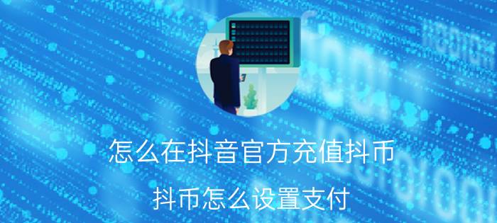 怎么在抖音官方充值抖币 抖币怎么设置支付？